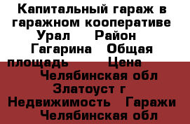 Капитальный гараж в гаражном кооперативе Урал-5 › Район ­ Гагарина › Общая площадь ­ 20 › Цена ­ 110 000 - Челябинская обл., Златоуст г. Недвижимость » Гаражи   . Челябинская обл.